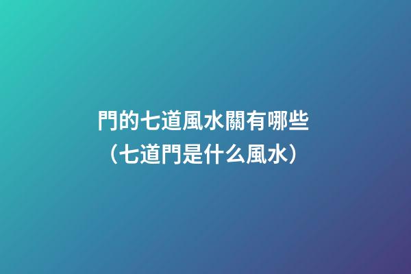 門的七道風水關有哪些? （七道門是什么風水）